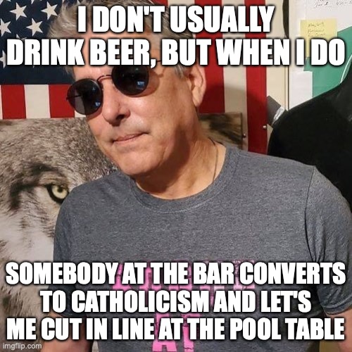 I Don't Always Drink Beer | I DON'T USUALLY DRINK BEER, BUT WHEN I DO; SOMEBODY AT THE BAR CONVERTS TO CATHOLICISM AND LET'S ME CUT IN LINE AT THE POOL TABLE | image tagged in catholic,satire | made w/ Imgflip meme maker