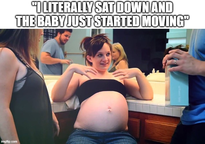 The minute I sit down... | "I LITERALLY SAT DOWN AND THE BABY JUST STARTED MOVING" | image tagged in pregnant,baby moving,sitting,lopsided belly | made w/ Imgflip meme maker