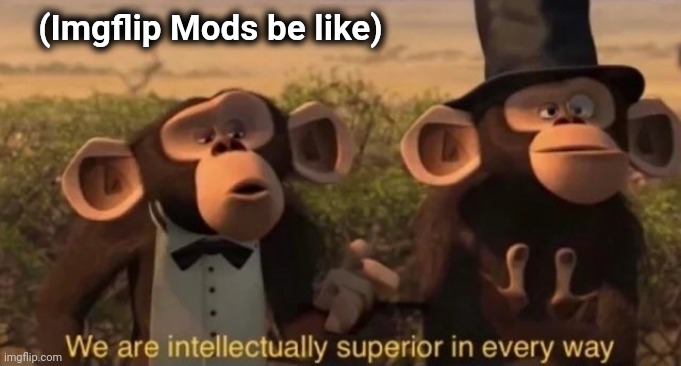 we are intellectually superior in every way | (Imgflip Mods be like) | image tagged in we are intellectually superior in every way | made w/ Imgflip meme maker