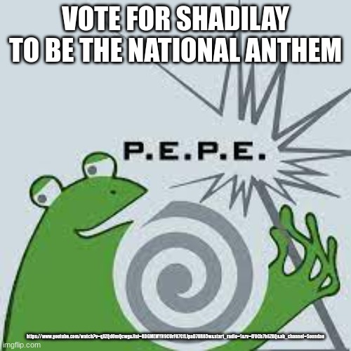 https://www.youtube.com/watch?v=qXZQd0mQcwg&list=RDGMEMYH9CUrFO7CfLJpaD7UR85w&start_radio=1&rv=fF0Cb7h6ZBQ&ab_channel=Soundae | VOTE FOR SHADILAY TO BE THE NATIONAL ANTHEM; https://www.youtube.com/watch?v=qXZQd0mQcwg&list=RDGMEMYH9CUrFO7CfLJpaD7UR85w&start_radio=1&rv=fF0Cb7h6ZBQ&ab_channel=Soundae | made w/ Imgflip meme maker