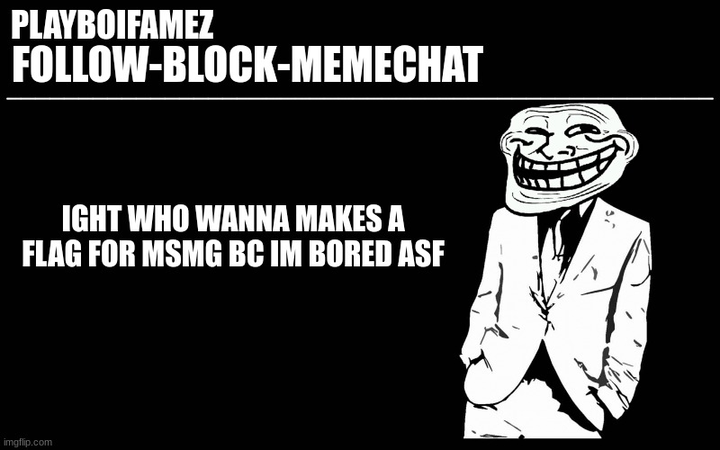 i have a couple ideas for some flags | IGHT WHO WANNA MAKES A FLAG FOR MSMG BC IM BORED ASF | image tagged in trollers font | made w/ Imgflip meme maker