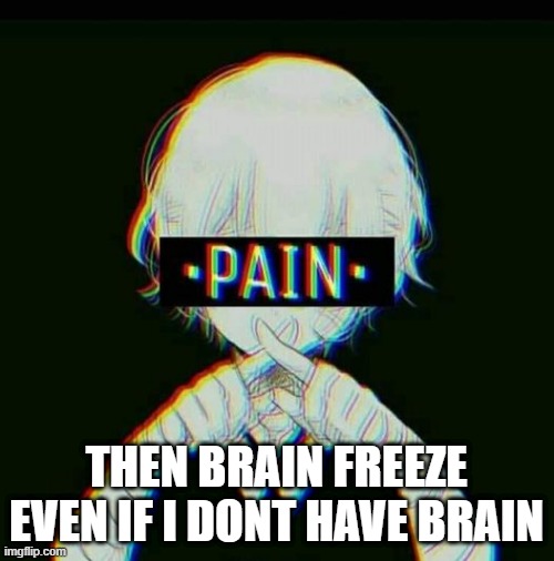 pain | THEN BRAIN FREEZE EVEN IF I DONT HAVE BRAIN | image tagged in pain | made w/ Imgflip meme maker