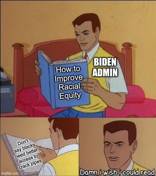I'm not sure what they're smoking over there, but I want some | BIDEN ADMIN; How to Improve Racial Equity; Don't say blacks need better access to crack pipes | image tagged in damn i wish i could read | made w/ Imgflip meme maker