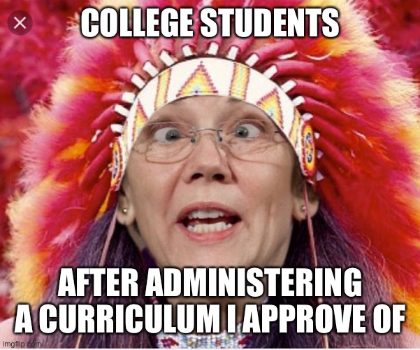 Pocahontas Warren | COLLEGE STUDENTS AFTER ADMINISTERING A CURRICULUM I APPROVE OF | image tagged in pocahontas warren | made w/ Imgflip meme maker
