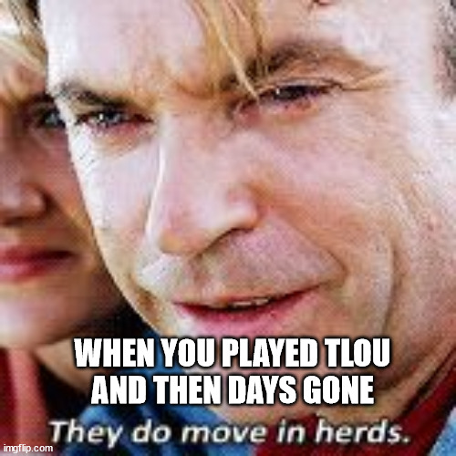 Jurassic park move in herds | WHEN YOU PLAYED TLOU
AND THEN DAYS GONE | image tagged in jurassic park move in herds | made w/ Imgflip meme maker