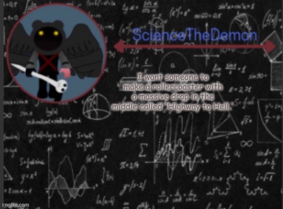 Science's template for scientists | I want someone to make a rollercoaster with a massive drop in the middle called 'Highway to Hell.' | image tagged in science's template for scientists | made w/ Imgflip meme maker