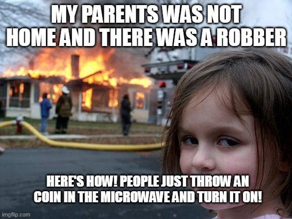 easy right? | MY PARENTS WAS NOT HOME AND THERE WAS A ROBBER; HERE'S HOW! PEOPLE JUST THROW AN COIN IN THE MICROWAVE AND TURN IT ON! | image tagged in memes,disaster girl | made w/ Imgflip meme maker