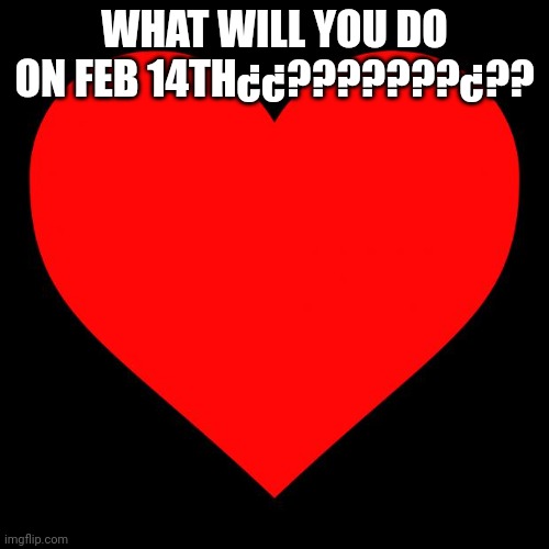 Gaming(jtug note bc comment ban:give my gf a necklace and spend time with her) cool | WHAT WILL YOU DO ON FEB 14TH¿¿???????¿?? | image tagged in heart | made w/ Imgflip meme maker