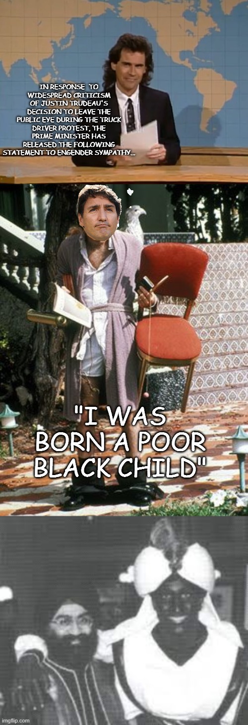 Poor, Poor Justy- No One Likes Him | IN RESPONSE  TO WIDESPREAD CRITICISM OF JUSTIN TRUDEAU'S DECISION TO LEAVE THE PUBLIC EYE DURING THE TRUCK DRIVER PROTEST, THE PRIME MINISTER HAS RELEASED THE FOLLOWING STATEMENT TO ENGENDER SYMPATHY... "I WAS BORN A POOR BLACK CHILD" | image tagged in dennis miller snl | made w/ Imgflip meme maker