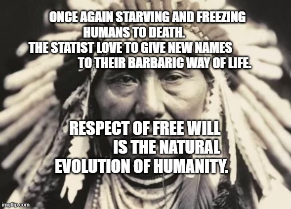 American Indian | ONCE AGAIN STARVING AND FREEZING HUMANS TO DEATH.           
 THE STATIST LOVE TO GIVE NEW NAMES                               TO THEIR BARBARIC WAY OF LIFE. RESPECT OF FREE WILL               IS THE NATURAL EVOLUTION OF HUMANITY. | image tagged in american indian | made w/ Imgflip meme maker