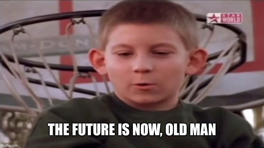 The future is now old man | THE FUTURE IS NOW, OLD MAN | image tagged in the future is now old man | made w/ Imgflip meme maker