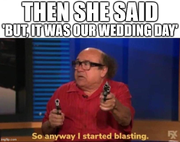 srsly | THEN SHE SAID; 'BUT, IT WAS OUR WEDDING DAY' | image tagged in so anyway i started blasting,danny devito,bruno,we don't talk about bruno,encanto,started blasting | made w/ Imgflip meme maker