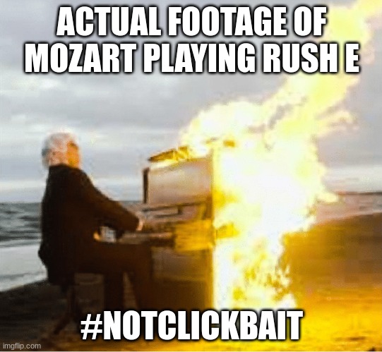 it's true tho | ACTUAL FOOTAGE OF MOZART PLAYING RUSH E; #NOTCLICKBAIT | image tagged in playing flaming piano | made w/ Imgflip meme maker