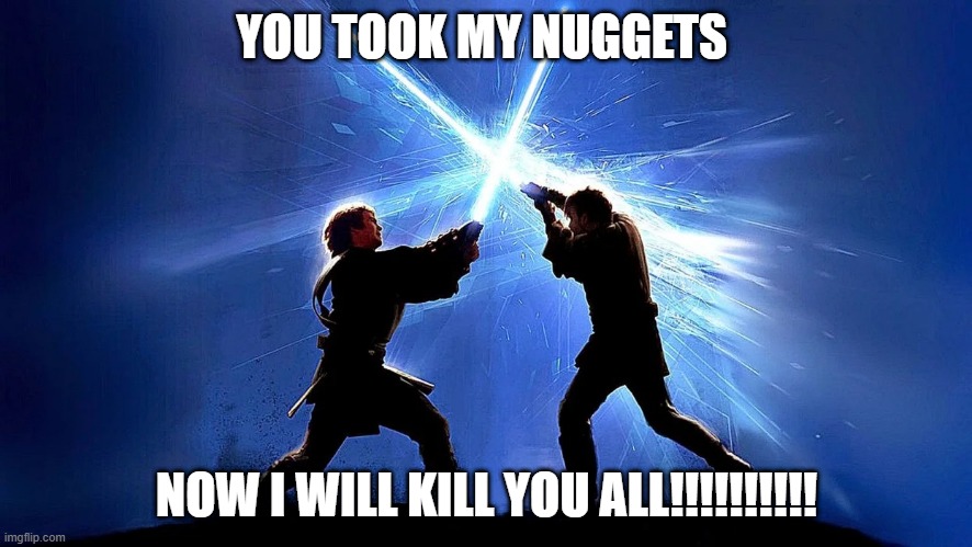 light saber duel | YOU TOOK MY NUGGETS; NOW I WILL KILL YOU ALL!!!!!!!!!! | image tagged in light saber duel | made w/ Imgflip meme maker