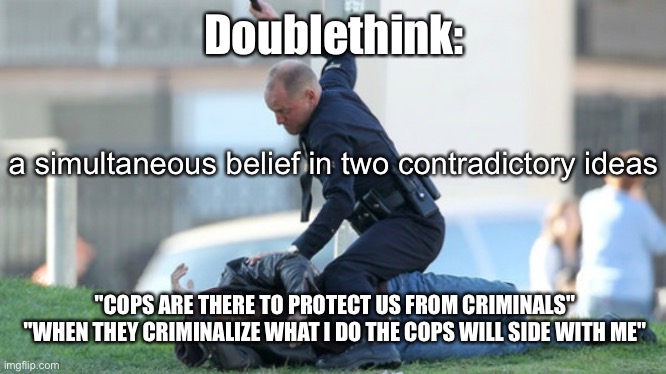 Cop Beating | Doublethink: a simultaneous belief in two contradictory ideas "COPS ARE THERE TO PROTECT US FROM CRIMINALS"
"WHEN THEY CRIMINALIZE WHAT I DO | image tagged in cop beating | made w/ Imgflip meme maker