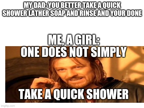 only girls will understand (comment if you do) | MY DAD: YOU BETTER TAKE A QUICK SHOWER LATHER SOAP AND RINSE AND YOUR DONE; ME, A GIRL:; ONE DOES NOT SIMPLY; TAKE A QUICK SHOWER | made w/ Imgflip meme maker
