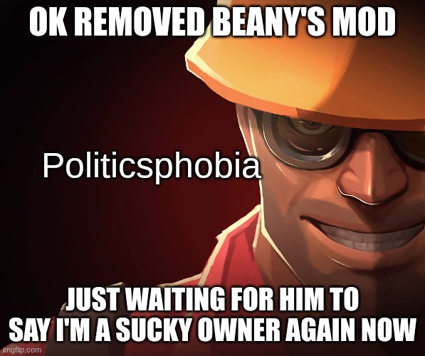 Politicsphobia | OK REMOVED BEANY'S MOD; JUST WAITING FOR HIM TO SAY I'M A SUCKY OWNER AGAIN NOW | image tagged in politicsphobia | made w/ Imgflip meme maker