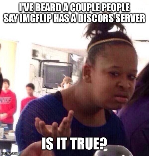 Black Girl Wat | I'VE BEARD A COUPLE PEOPLE SAY IMGFLIP HAS A DISCORS SERVER; IS IT TRUE? | image tagged in memes,black girl wat | made w/ Imgflip meme maker