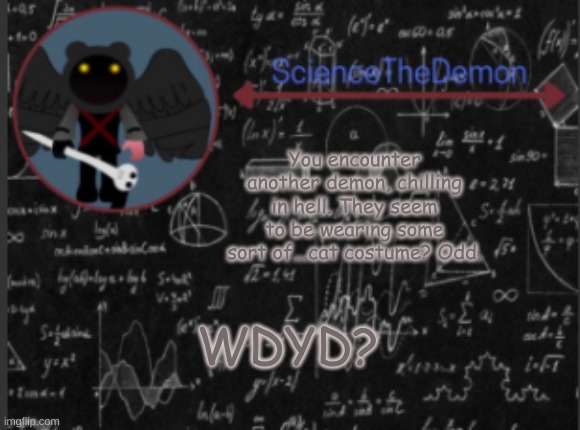 Science's template for scientists | You encounter another demon, chilling in hell. They seem to be wearing some sort of...cat costume? Odd. WDYD? | image tagged in science's template for scientists | made w/ Imgflip meme maker