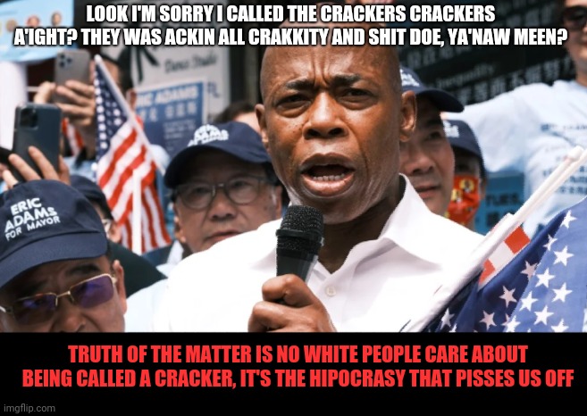 LOOK I'M SORRY I CALLED THE CRACKERS CRACKERS A'IGHT? THEY WAS ACKIN ALL CRAKKITY AND SHIT DOE, YA'NAW MEEN? TRUTH OF THE MATTER IS NO WHITE PEOPLE CARE ABOUT BEING CALLED A CRACKER, IT'S THE HIPOCRASY THAT PISSES US OFF | image tagged in crispity crackers,cracka lackin | made w/ Imgflip meme maker
