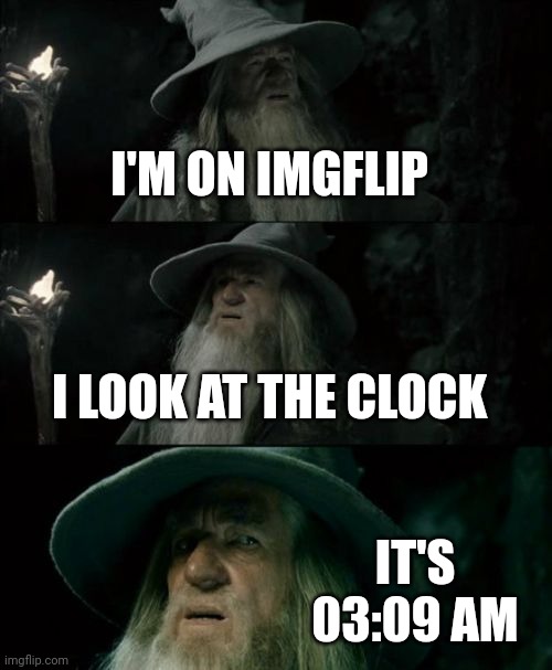 Confused Gandalf Meme | I'M ON IMGFLIP; I LOOK AT THE CLOCK; IT'S 03:09 AM | image tagged in memes,confused gandalf | made w/ Imgflip meme maker