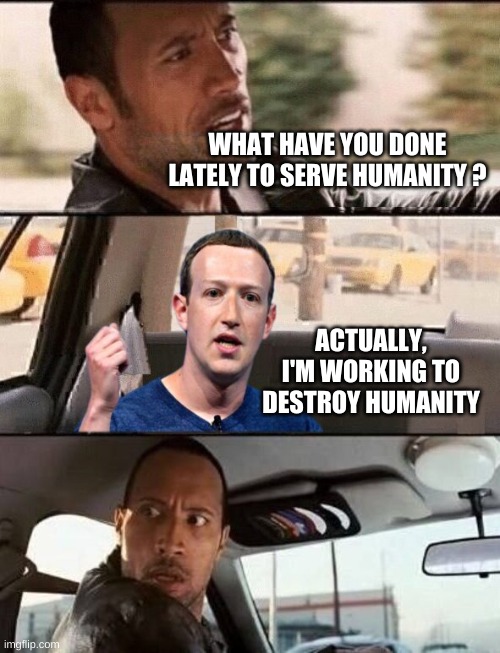 WHAT HAVE YOU DONE LATELY TO SERVE HUMANITY ? ACTUALLY, I'M WORKING TO DESTROY HUMANITY | image tagged in the rock driving,mark zuckerberg,humanity,destruction,well that escalated quickly | made w/ Imgflip meme maker