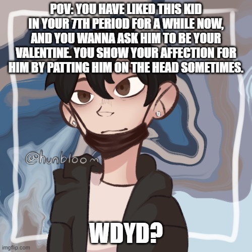His name is Justin. (Pls only human ocs, female ocs preferred) | POV: YOU HAVE LIKED THIS KID IN YOUR 7TH PERIOD FOR A WHILE NOW, AND YOU WANNA ASK HIM TO BE YOUR VALENTINE. YOU SHOW YOUR AFFECTION FOR HIM BY PATTING HIM ON THE HEAD SOMETIMES. WDYD? | made w/ Imgflip meme maker