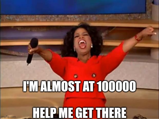 Oprah You Get A | I'M ALMOST AT 100000





 
HELP ME GET THERE | image tagged in memes,oprah you get a | made w/ Imgflip meme maker