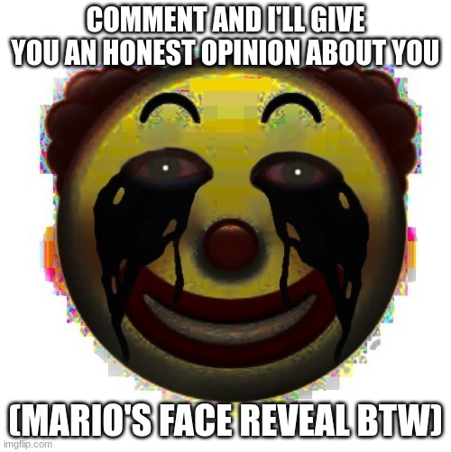 clown on crack | COMMENT AND I'LL GIVE YOU AN HONEST OPINION ABOUT YOU; (MARIO'S FACE REVEAL BTW) | image tagged in clown on crack | made w/ Imgflip meme maker