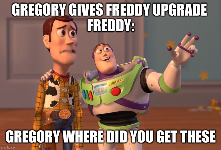 Security Breach in a nutshell | GREGORY GIVES FREDDY UPGRADE 
FREDDY:; GREGORY WHERE DID YOU GET THESE | image tagged in memes,x x everywhere | made w/ Imgflip meme maker