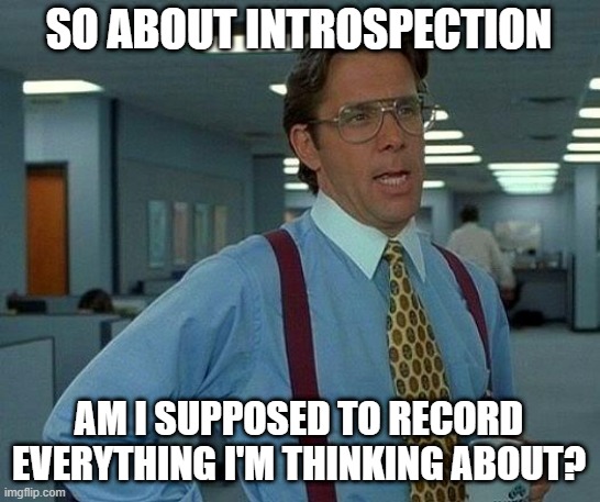 Psychology Jokes 1 | SO ABOUT INTROSPECTION; AM I SUPPOSED TO RECORD EVERYTHING I'M THINKING ABOUT? | image tagged in memes,that would be great | made w/ Imgflip meme maker