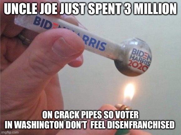 Uncle Joe insane | UNCLE JOE JUST SPENT 3 MILLION; ON CRACK PIPES SO VOTER
IN WASHINGTON DON’T  FEEL DISENFRANCHISED | image tagged in biden harris pipe,crack,happy,fun,meme | made w/ Imgflip meme maker