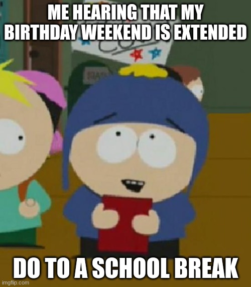 this is real lofe | ME HEARING THAT MY BIRTHDAY WEEKEND IS EXTENDED; DO TO A SCHOOL BREAK | image tagged in i would be so happy,south park,south park craig | made w/ Imgflip meme maker