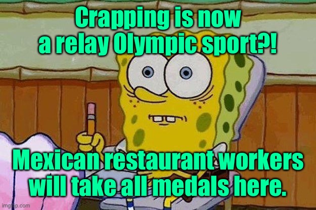 Oh Crap?! | Crapping is now a relay Olympic sport?! Mexican restaurant workers will take all medals here. | image tagged in oh crap | made w/ Imgflip meme maker