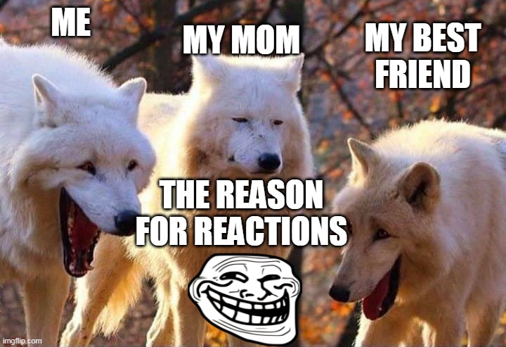 Parents vs Children: Memes | ME; MY BEST FRIEND; MY MOM; THE REASON FOR REACTIONS | image tagged in laughing wolf | made w/ Imgflip meme maker