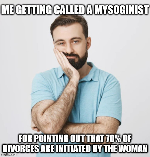 ME GETTING CALLED A MYSOGINIST FOR POINTING OUT THAT 70% OF DIVORCES ARE INITIATED BY THE WOMAN | made w/ Imgflip meme maker