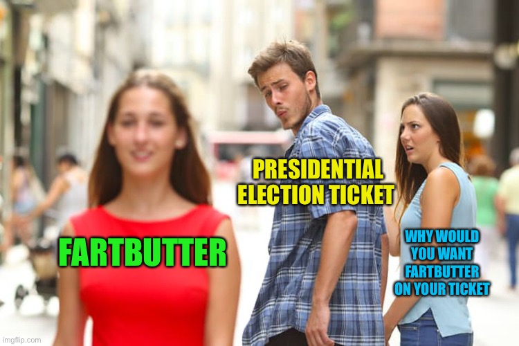 Greasy tickets. Yea I changed my name again, what can you expect from hookersandcrackrocks | PRESIDENTIAL ELECTION TICKET; WHY WOULD YOU WANT FARTBUTTER ON YOUR TICKET; FARTBUTTER | image tagged in memes,distracted boyfriend | made w/ Imgflip meme maker