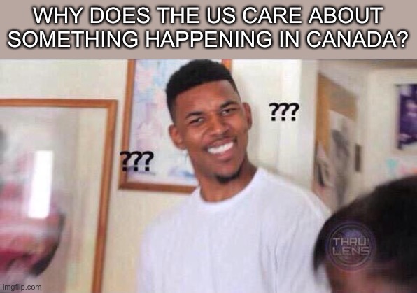 Black guy confused | WHY DOES THE US CARE ABOUT SOMETHING HAPPENING IN CANADA? | image tagged in black guy confused | made w/ Imgflip meme maker