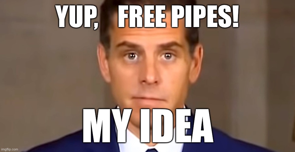 Hunter’s pipe | YUP,    FREE PIPES! MY IDEA | image tagged in hunter cash me out biden,fun,happy,dont you squidward | made w/ Imgflip meme maker