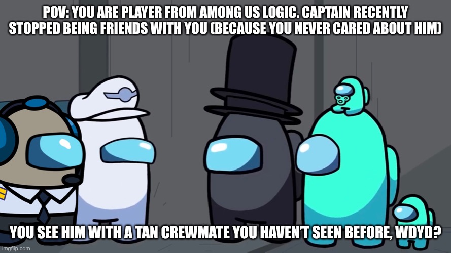 Jerry the Pilot my among us logic oc. He sort of has a crush on captain. Only rp if you know about among us logic. | POV: YOU ARE PLAYER FROM AMONG US LOGIC. CAPTAIN RECENTLY STOPPED BEING FRIENDS WITH YOU (BECAUSE YOU NEVER CARED ABOUT HIM); YOU SEE HIM WITH A TAN CREWMATE YOU HAVEN’T SEEN BEFORE, WDYD? | made w/ Imgflip meme maker