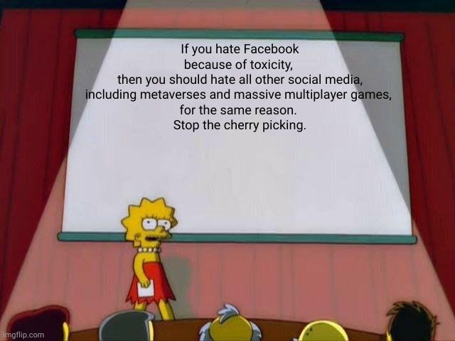 presenting | If you hate Facebook because of toxicity, 
then you should hate all other social media, including metaverses and massive multiplayer games, 
for the same reason. 
Stop the cherry picking. | image tagged in lisa simpson's presentation | made w/ Imgflip meme maker