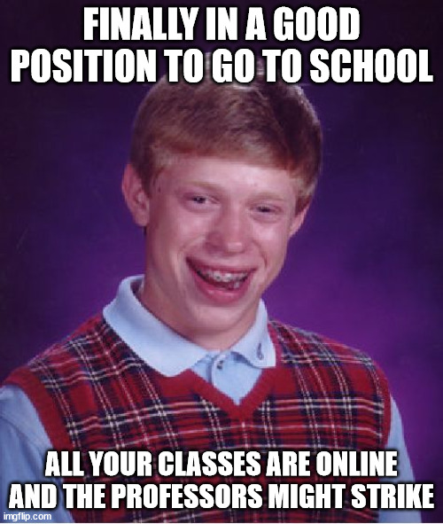 Bad Luck Brian Meme | FINALLY IN A GOOD POSITION TO GO TO SCHOOL; ALL YOUR CLASSES ARE ONLINE AND THE PROFESSORS MIGHT STRIKE | image tagged in memes,bad luck brian | made w/ Imgflip meme maker