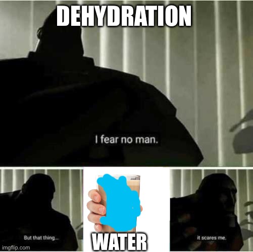 Dehydration be like | DEHYDRATION; WATER | image tagged in i fear no man | made w/ Imgflip meme maker