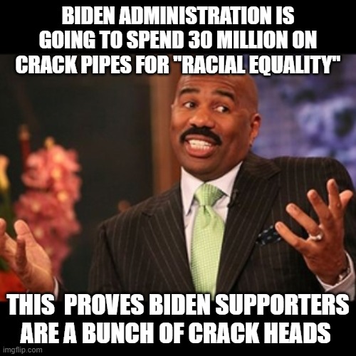 whelp ... what else is there to say? | BIDEN ADMINISTRATION IS GOING TO SPEND 30 MILLION ON CRACK PIPES FOR "RACIAL EQUALITY"; THIS  PROVES BIDEN SUPPORTERS ARE A BUNCH OF CRACK HEADS | image tagged in crackhead,democrats,stupid liberals,politics lol,funny memes | made w/ Imgflip meme maker