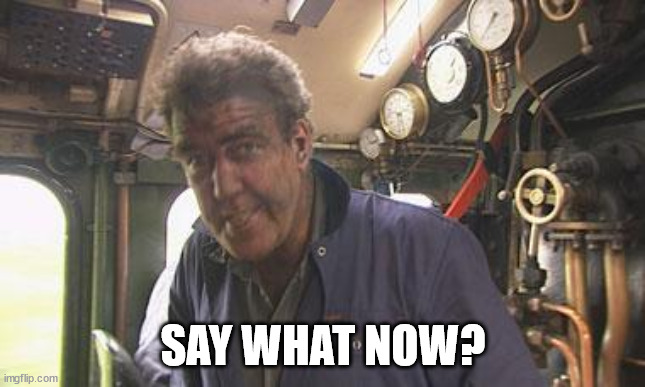 SAY WHAT NOW? | image tagged in jeremy clarkson,train,wait what | made w/ Imgflip meme maker