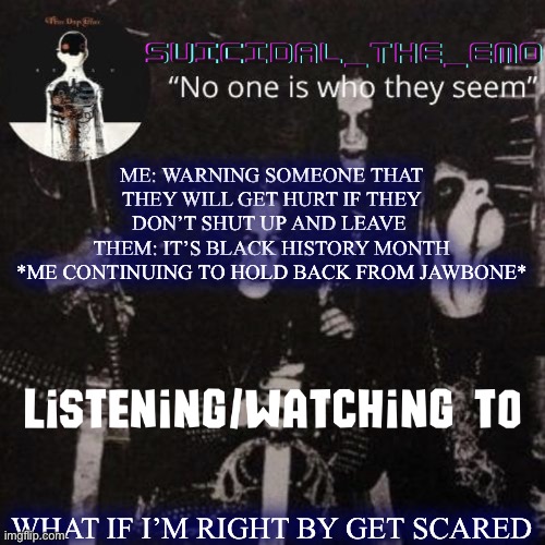 It is so annoying | ME: WARNING SOMEONE THAT THEY WILL GET HURT IF THEY DON’T SHUT UP AND LEAVE 
THEM: IT’S BLACK HISTORY MONTH
*ME CONTINUING TO HOLD BACK FROM JAWBONE*; WHAT IF I’M RIGHT BY GET SCARED | image tagged in homicide | made w/ Imgflip meme maker