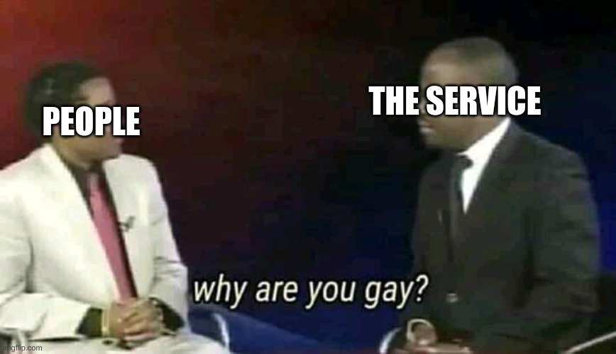 this is garries gay service | THE SERVICE PEOPLE | image tagged in why are you gay | made w/ Imgflip meme maker