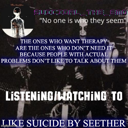 Homicide | THE ONES WHO WANT THERAPY ARE THE ONES WHO DON’T NEED IT BECAUSE PEOPLE WITH ACTUAL PROBLEMS DON’T LIKE TO TALK ABOUT THEM; LIKE SUICIDE BY SEETHER | image tagged in homicide | made w/ Imgflip meme maker