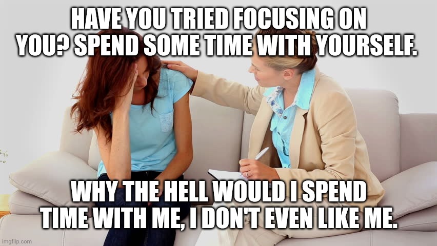 Wtf is Me time? | HAVE YOU TRIED FOCUSING ON YOU? SPEND SOME TIME WITH YOURSELF. WHY THE HELL WOULD I SPEND TIME WITH ME, I DON'T EVEN LIKE ME. | image tagged in therapist | made w/ Imgflip meme maker