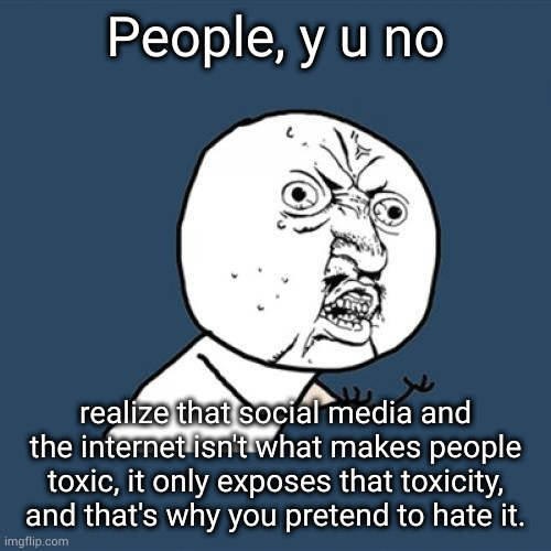 tool | People, y u no; realize that social media and the internet isn't what makes people toxic, it only exposes that toxicity, and that's why you pretend to hate it. | image tagged in memes,y u no | made w/ Imgflip meme maker